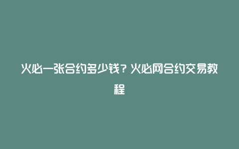 火必一张合约多少钱？火必网合约交易教程