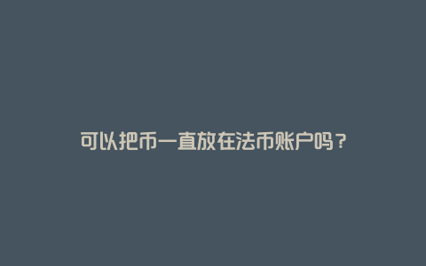 可以把币一直放在法币账户吗？