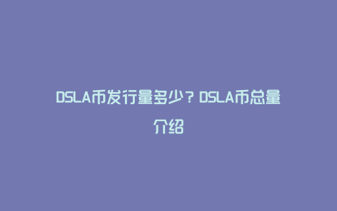 DSLA币发行量多少？DSLA币总量介绍