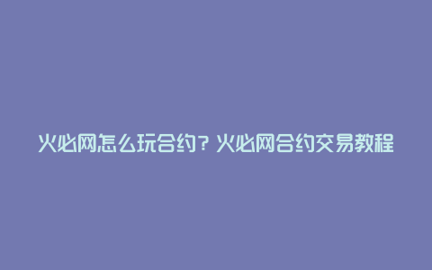 火必网怎么玩合约？火必网合约交易教程