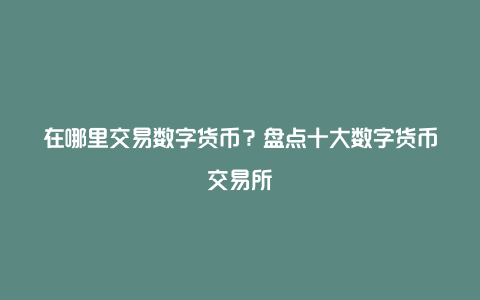 在哪里交易数字货币？盘点十大数字货币交易所