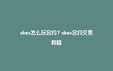 okex怎么玩合约？okex合约交易教程