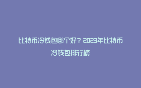 比特币冷钱包哪个好？2023年比特币冷钱包排行榜