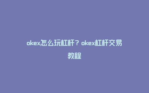 okex怎么玩杠杆？okex杠杆交易教程