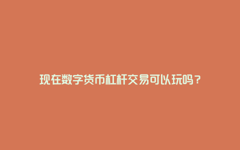 现在数字货币杠杆交易可以玩吗？