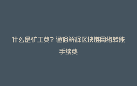 什么是矿工费？通俗解释区块链网络转账手续费