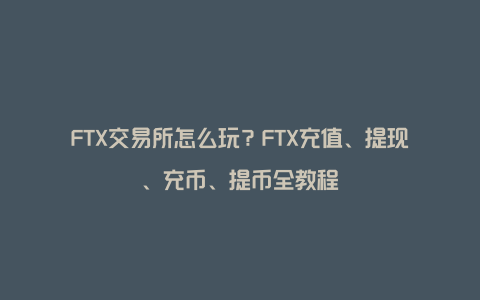 FTX交易所怎么玩？FTX充值、提现、充币、提币全教程