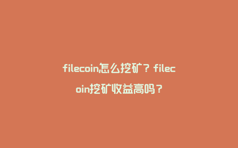 filecoin怎么挖矿？filecoin挖矿收益高吗？