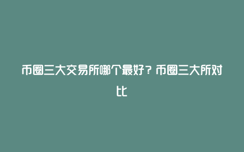 币圈三大交易所哪个最好？币圈三大所对比