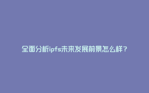 全面分析ipfs未来发展前景怎么样？