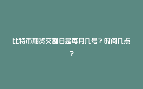 比特币期货交割日是每月几号？时间几点？