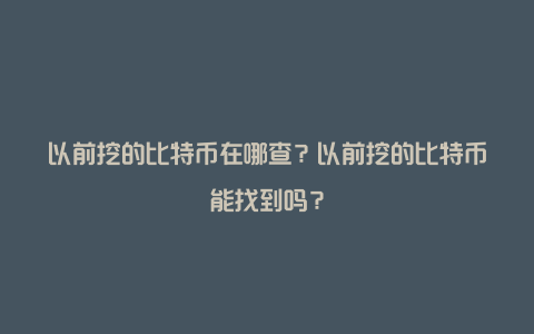 以前挖的比特币在哪查？以前挖的比特币能找到吗？