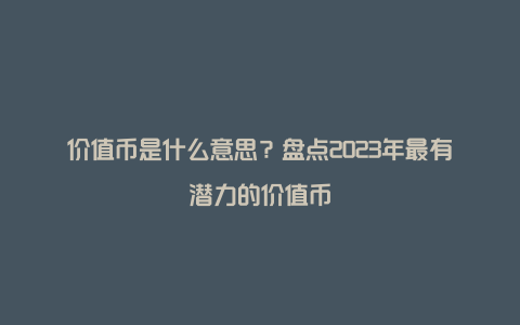 价值币是什么意思？盘点2023年最有潜力的价值币