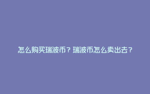 怎么购买瑞波币？瑞波币怎么卖出去？