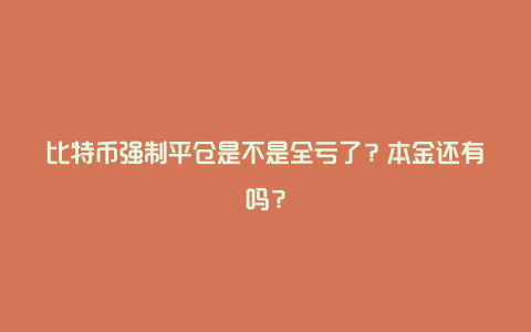 比特币强制平仓是不是全亏了？本金还有吗？