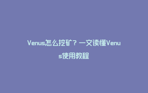 Venus怎么挖矿？一文读懂Venus使用教程