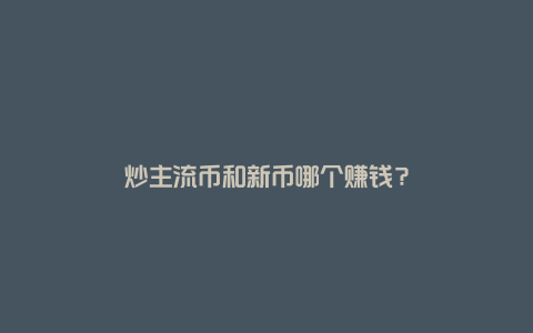 炒主流币和新币哪个赚钱？