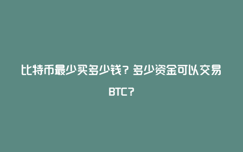 比特币最少买多少钱？多少资金可以交易BTC？