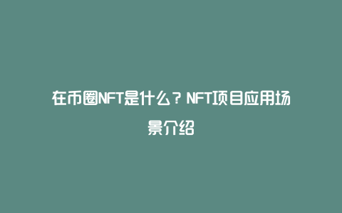 在币圈NFT是什么？NFT项目应用场景介绍