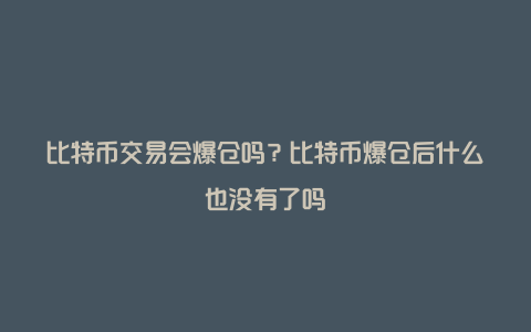 比特币交易会爆仓吗？比特币爆仓后什么也没有了吗