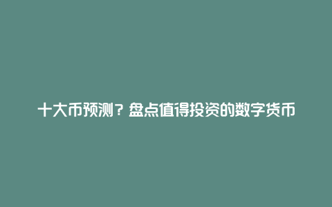 十大币预测？盘点值得投资的数字货币