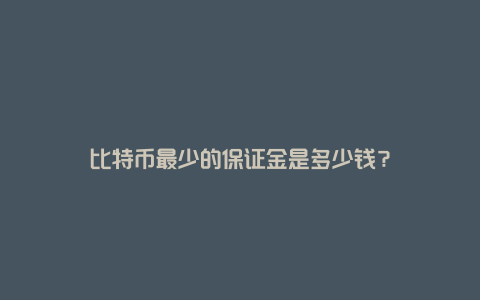 比特币最少的保证金是多少钱？