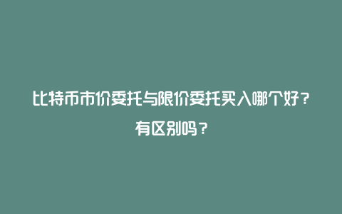 比特币市价委托与限价委托买入哪个好？有区别吗？