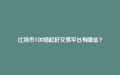 比特币100倍杠杆交易平台有哪些？