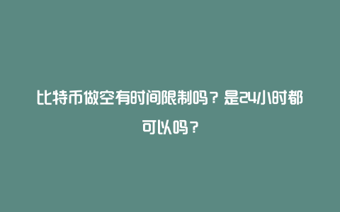 比特币做空有时间限制吗？是24小时都可以吗？