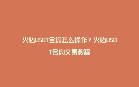 火必USDT合约怎么操作？火必USDT合约交易教程