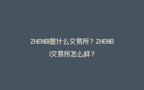 ZHENBI是什么交易所？ZHENBI交易所怎么样？