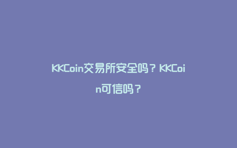 KKCoin交易所安全吗？KKCoin可信吗？