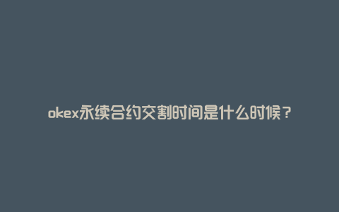 okex永续合约交割时间是什么时候？