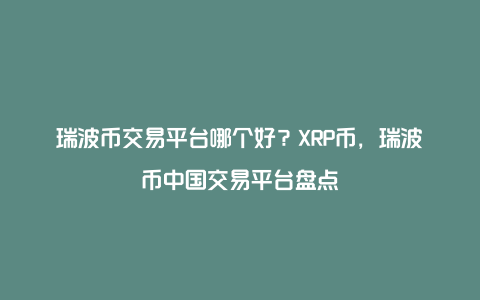 瑞波币交易平台哪个好？XRP币，瑞波币中国交易平台盘点