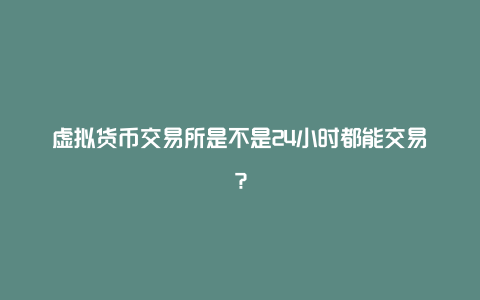 虚拟货币交易所是不是24小时都能交易？