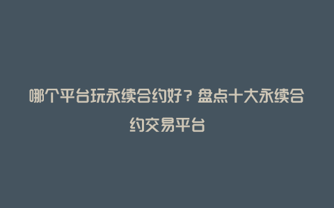 哪个平台玩永续合约好？盘点十大永续合约交易平台