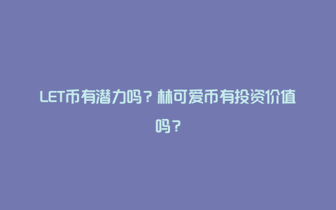 LET币有潜力吗？林可爱币有投资价值吗？