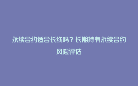 永续合约适合长线吗？长期持有永续合约风险评估