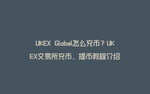 UKEX Global怎么充币？UKEX交易所充币、提币教程介绍