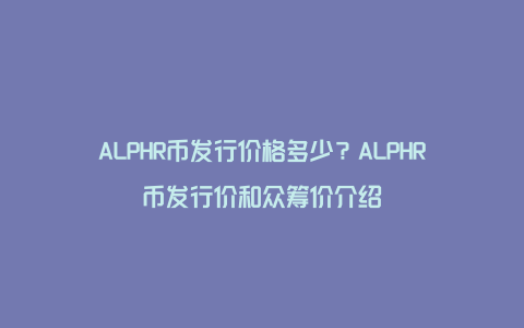 ALPHR币发行价格多少？ALPHR币发行价和众筹价介绍