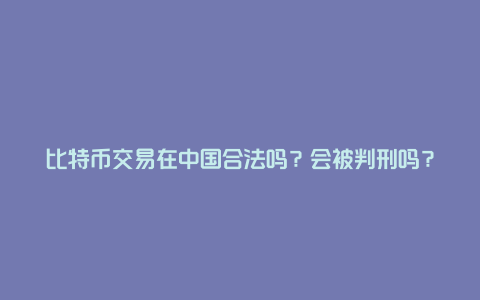 比特币交易在中国合法吗？会被判刑吗？