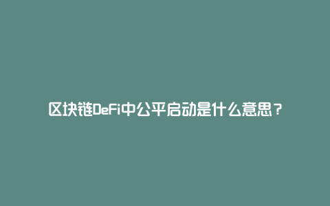 区块链DeFi中公平启动是什么意思？