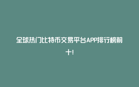 全球热门比特币交易平台APP排行榜前十！