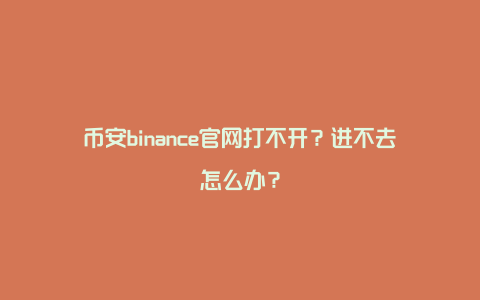 币安binance官网打不开？进不去怎么办？