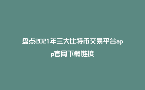 盘点2021年三大比特币交易平台app官网下载链接