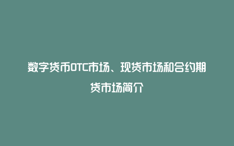 数字货币OTC市场、现货市场和合约期货市场简介