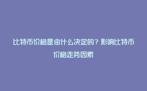 比特币价格是由什么决定的？影响比特币价格走势因素