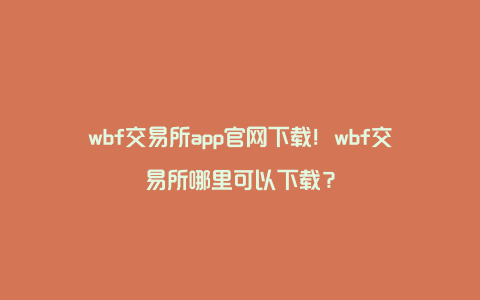 wbf交易所app官网下载！wbf交易所哪里可以下载？