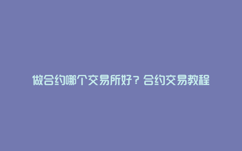 做合约哪个交易所好？合约交易教程