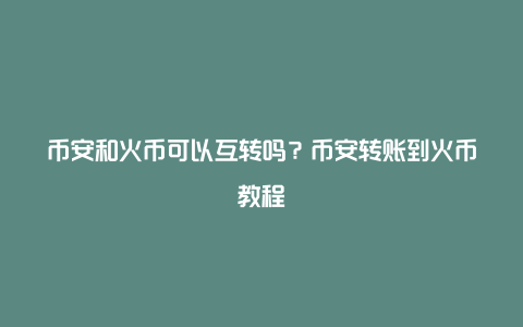 币安和火币可以互转吗？币安转账到火币教程